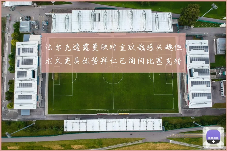 法尔克透露曼联对金玟哉感兴趣但尤文更具优势拜仁已询问比塞克转会情况