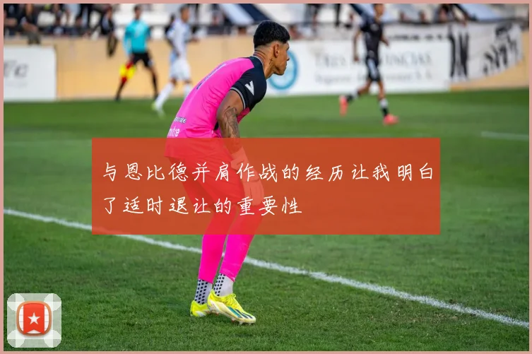 与恩比德并肩作战的经历让我明白了适时退让的重要性