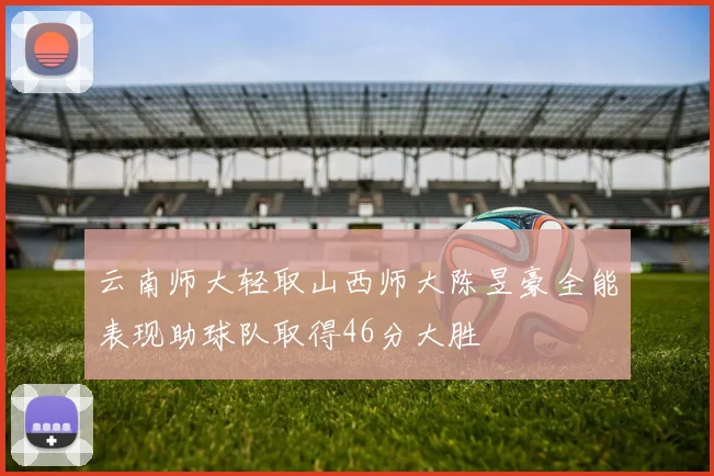 云南师大轻取山西师大陈昱豪全能表现助球队取得46分大胜