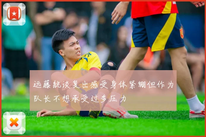 远藤航谈复出感受身体紧绷但作为队长不想承受过多压力