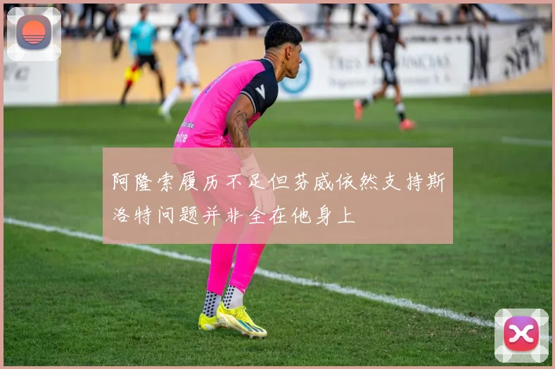 阿隆索履历不足但芬威依然支持斯洛特问题并非全在他身上