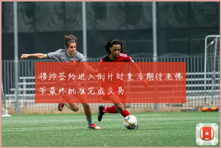 穆帅签约进入倒计时皇马期待老佛爷最终批准完成交易