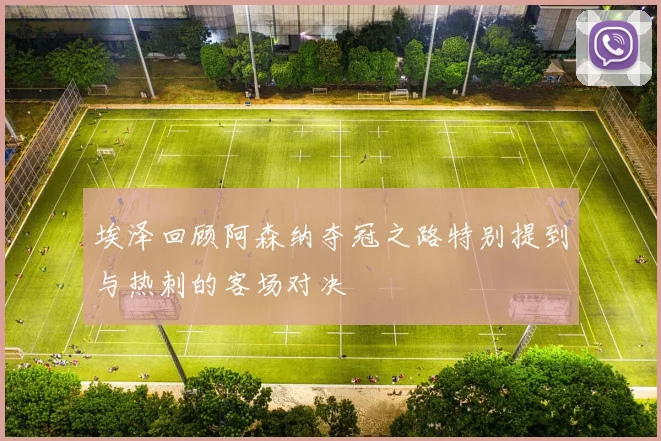 埃泽回顾阿森纳夺冠之路特别提到与热刺的客场对决