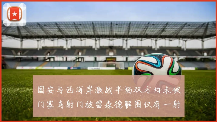 国安与西海岸激战半场双方均未破门塞鸟射门被雷森德解围仅有一射正