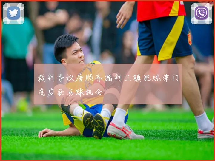 裁判争议唐顺齐漏判三镇犯规津门虎应获点球机会