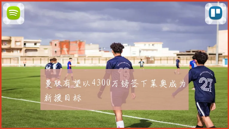 曼联有望以4300万镑签下莱奥成为新援目标