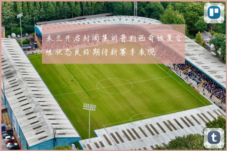 米兰开启封闭集训普利西奇恢复合练状态良好期待新赛季表现