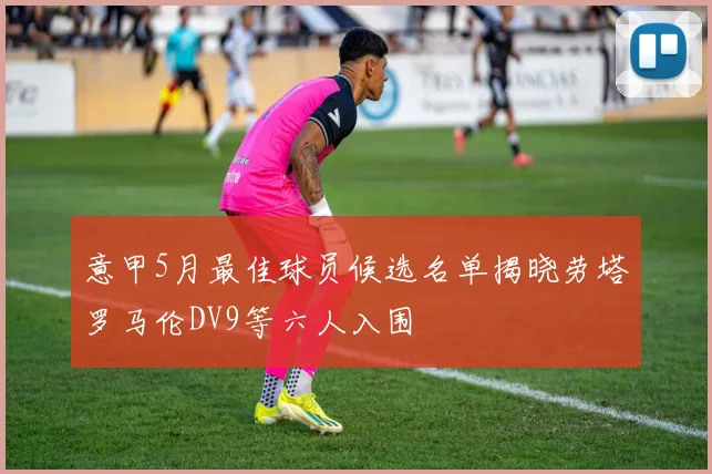 意甲5月最佳球员候选名单揭晓劳塔罗马伦DV9等六人入围
