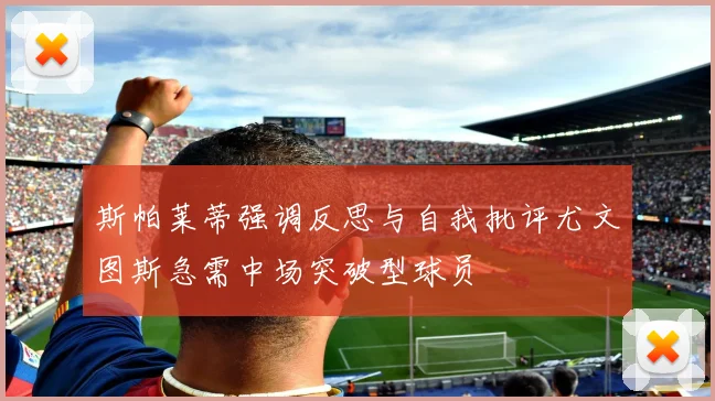 斯帕莱蒂强调反思与自我批评尤文图斯急需中场突破型球员