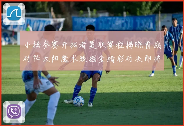 小杨参赛开拓者夏联赛程揭晓首战对阵太阳魔术狼掘金精彩对决即将开启