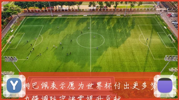 姆巴佩表示愿为世界杯付出更多努力强调防守端需提升贡献