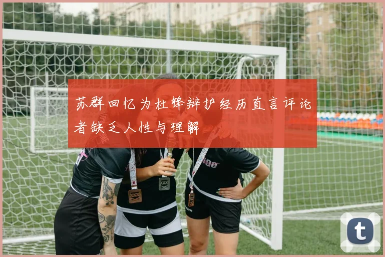 苏群回忆为杜锋辩护经历直言评论者缺乏人性与理解