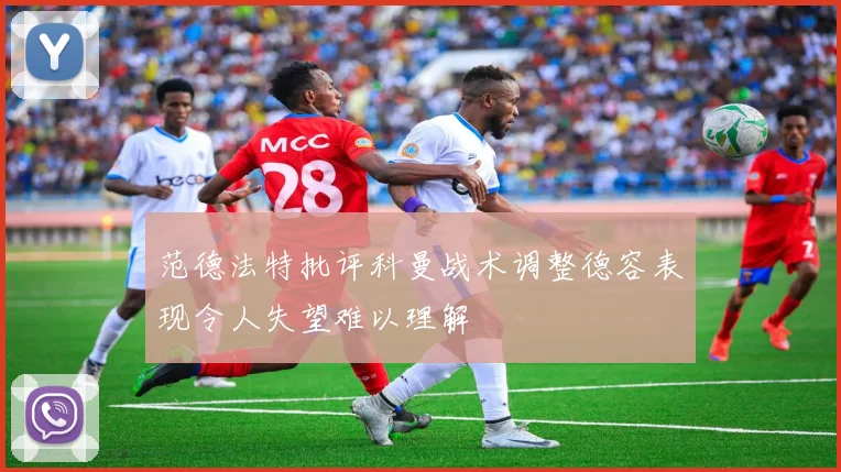 范德法特批评科曼战术调整德容表现令人失望难以理解