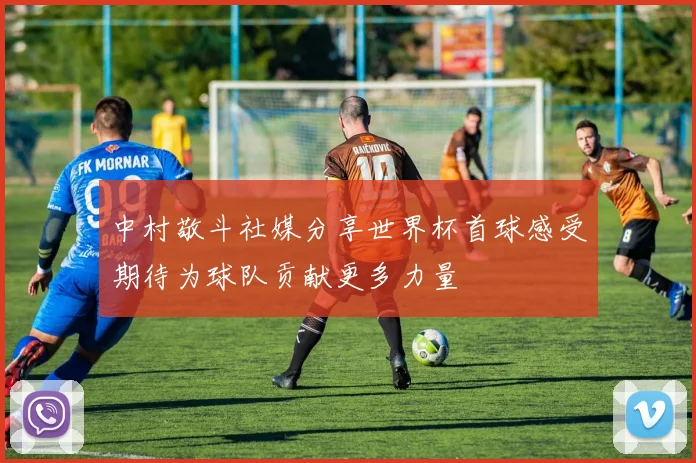 中村敬斗社媒分享世界杯首球感受期待为球队贡献更多力量