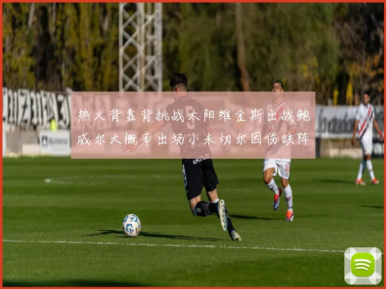 热火背靠背挑战太阳维金斯出战鲍威尔大概率出场小米切尔因伤缺阵