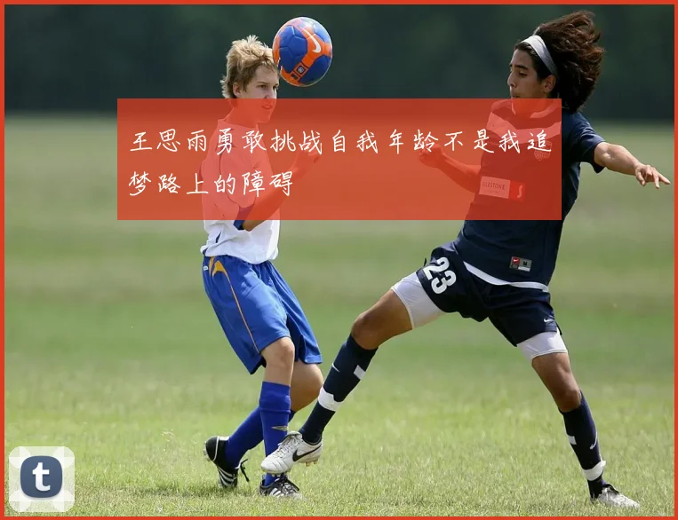 王思雨勇敢挑战自我年龄不是我追梦路上的障碍